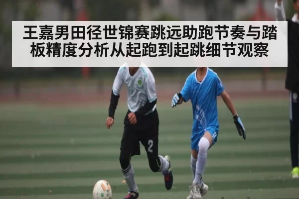 王嘉男田径世锦赛跳远助跑节奏与踏板精度分析从起跑到起跳细节观察